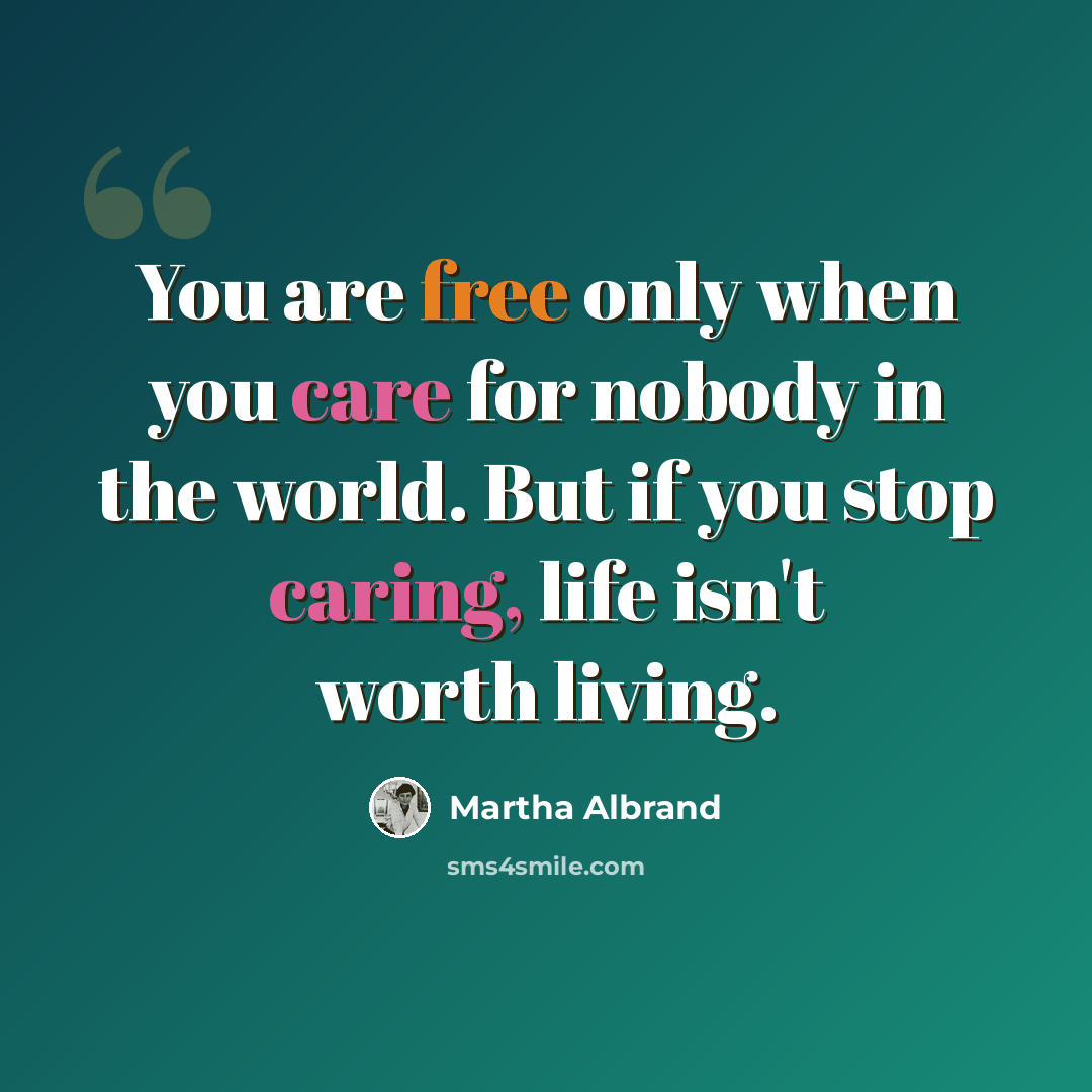 “You are free only when you care for nobody in the world. But if you stop caring, life isn't worth living.” quote by Martha Albrand