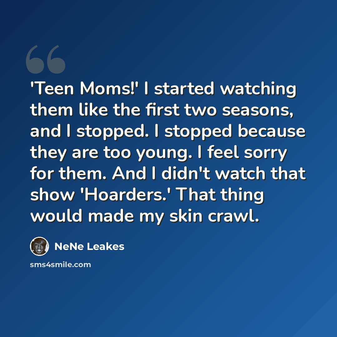 “'Teen Moms!' I started watching them like the first two seasons, and I stopped. I stopped because they are too young. I feel sorry for them. And I didn't watch that show 'Hoarders.' That thing would made my skin crawl.” quote by NeNe Leakes