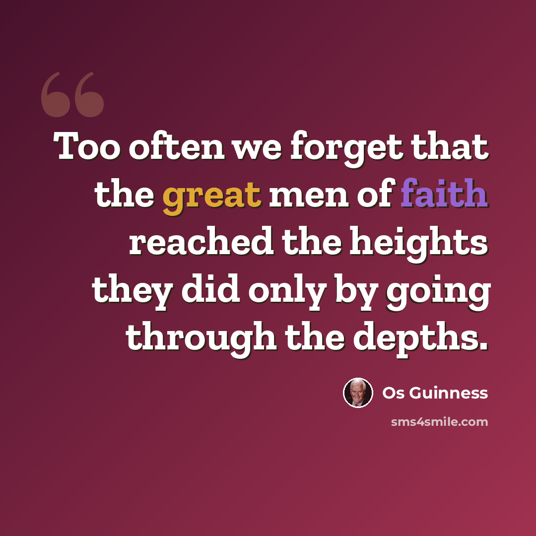 “Too often we forget that the great men of faith reached the heights they did only by going through the depths.” quote by Os Guinness