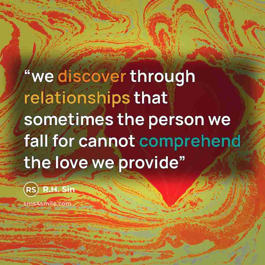 “we discover through relationships that sometimes the person we fall for cannot comprehend the love we provide” quote by R.H. Sin