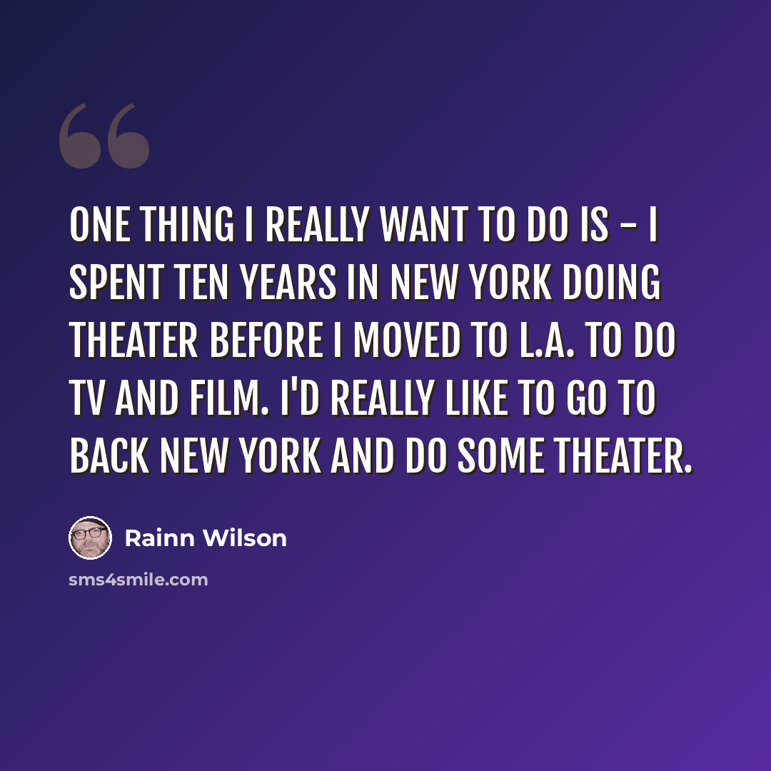 “One thing I really want to do is - I spent ten years in New York doing theater before I moved to L.A. to do TV and film. I'd really like to go to back New York and do some theater.” quote by Rainn Wilson