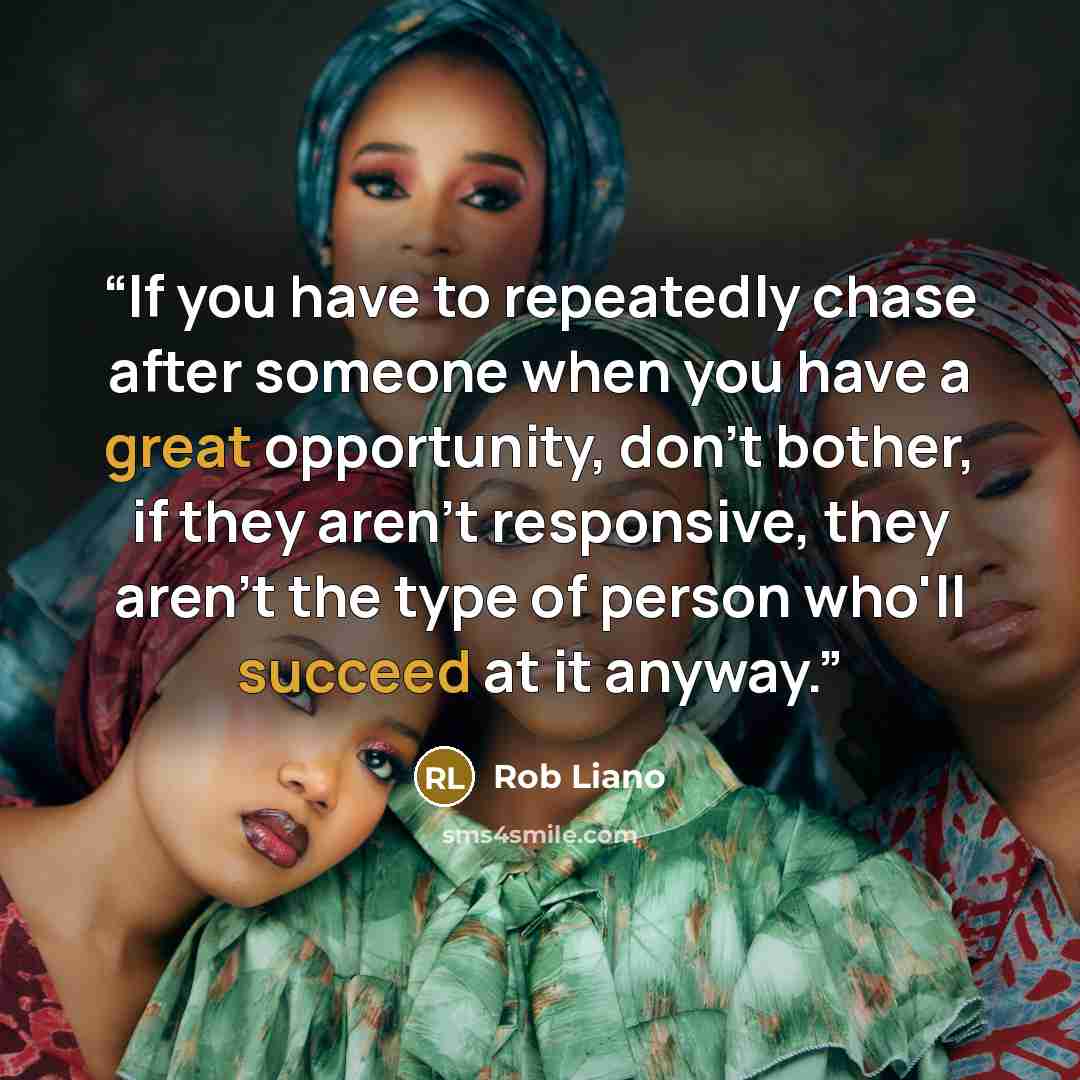 “If you have to repeatedly chase after someone when you have a great opportunity, don't bother, if they aren't responsive, they aren't the type of person who'll succeed at it anyway.” quote by Rob Liano