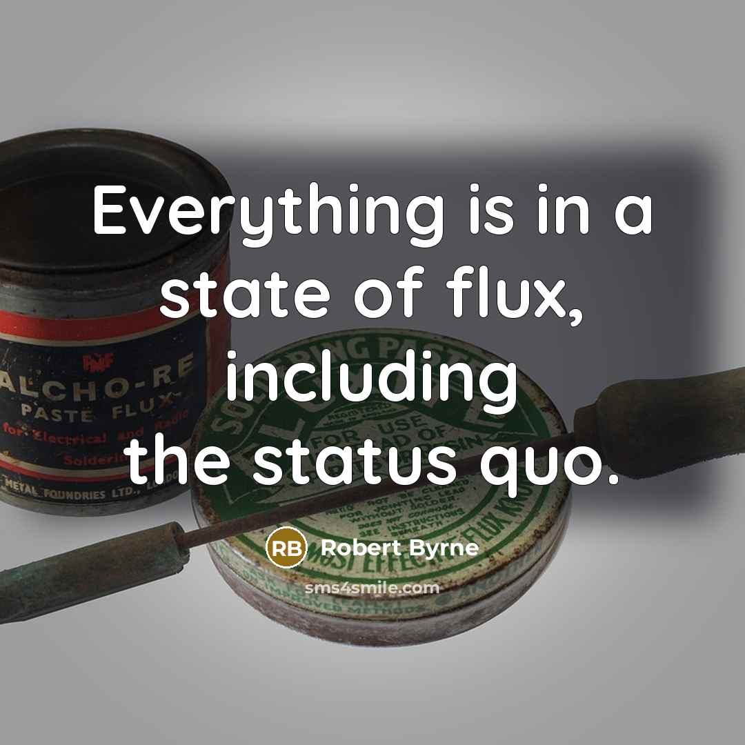 “Everything is in a state of flux, including the status quo.” quote by Robert Byrne