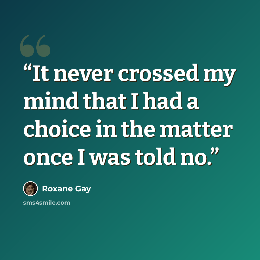 “It never crossed my mind that I had a choice in the matter once I was told no.” quote by Roxane Gay
