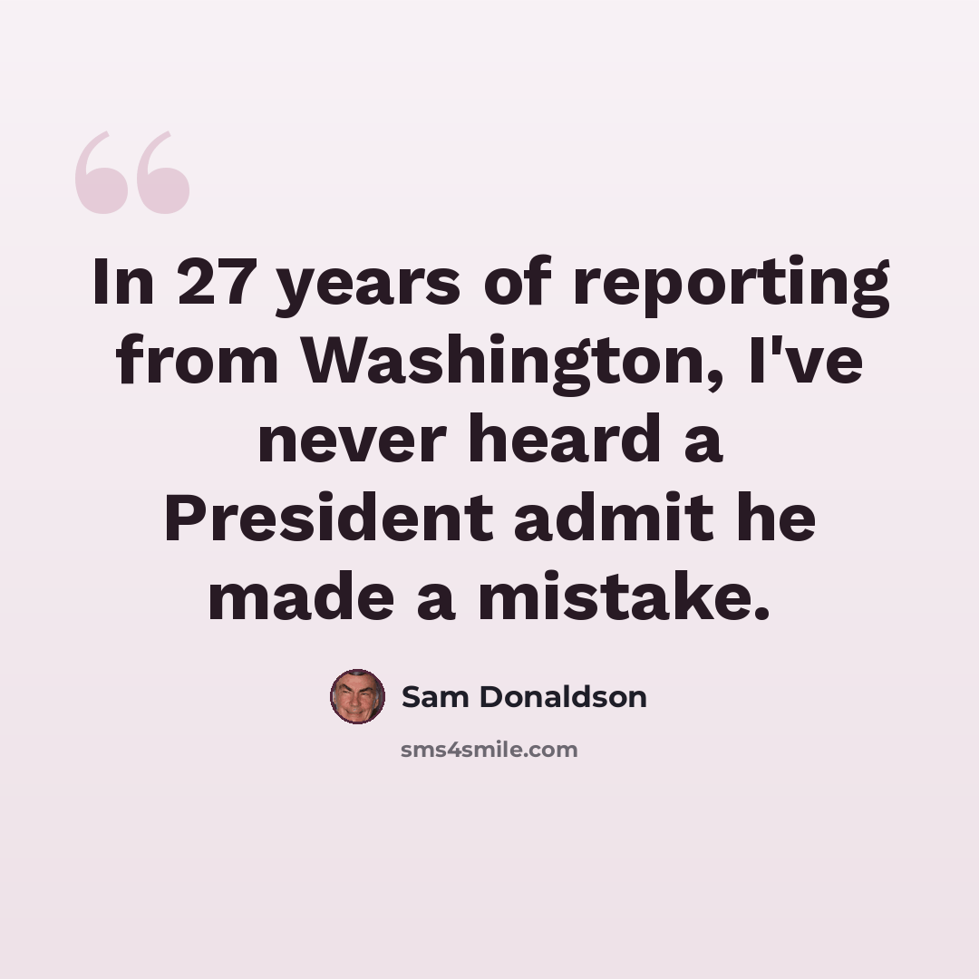 “In 27 years of reporting from Washington, I've never heard a President admit he made a mistake.” quote by Sam Donaldson