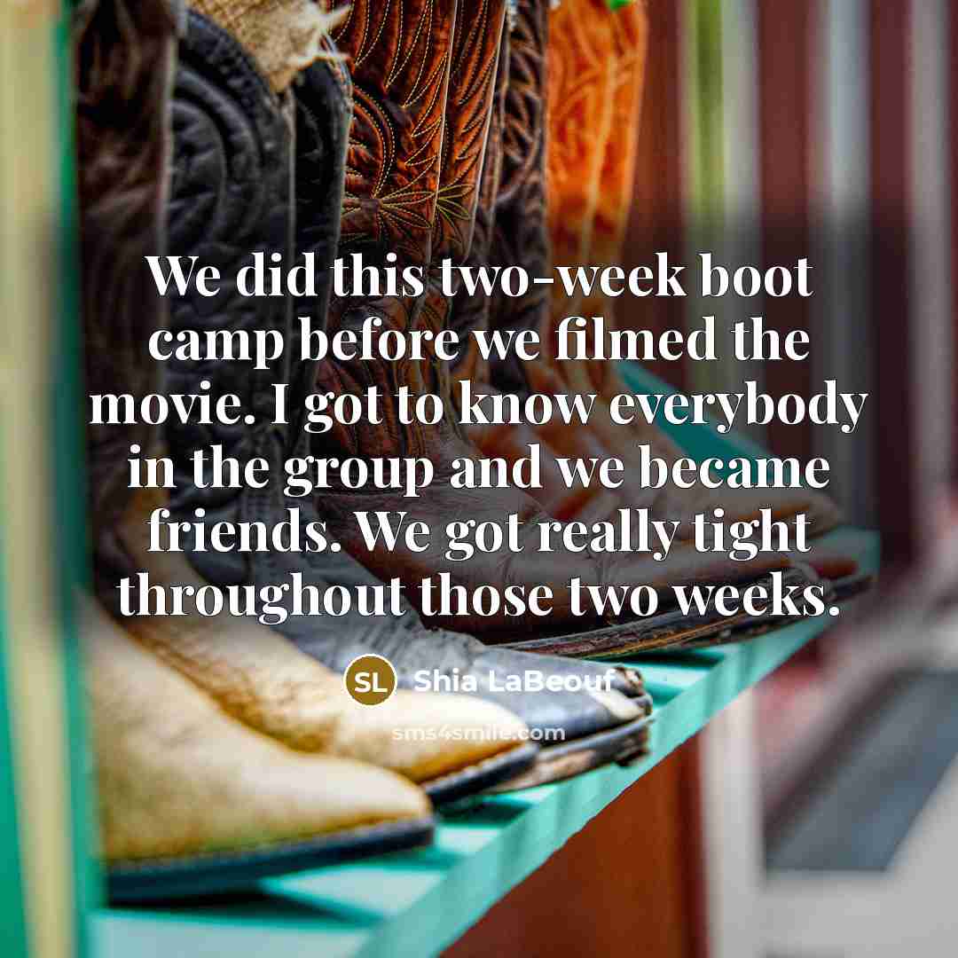 “We did this two-week boot camp before we filmed the movie. I got to know everybody in the group and we became friends. We got really tight throughout those two weeks.” quote by Shia LaBeouf