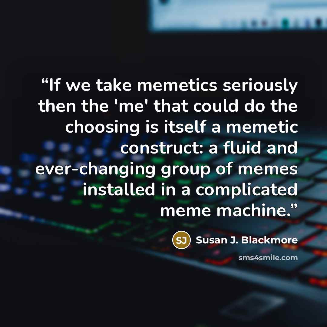 “If we take memetics seriously then the 'me' that could do the choosing is itself a memetic construct: a fluid and ever-changing group of memes installed in a complicated meme machine.” quote by Susan J. Blackmore