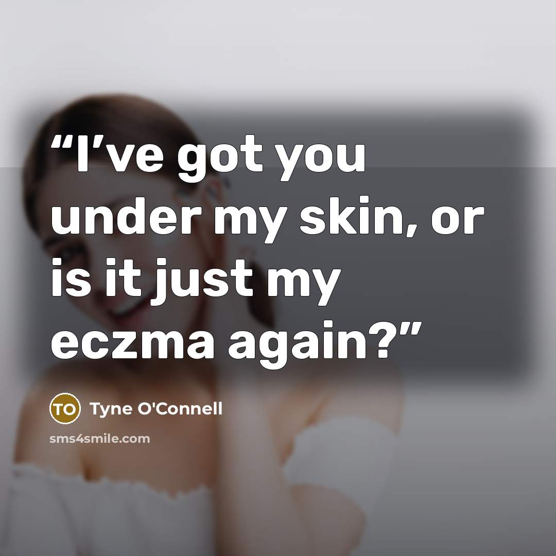 “I’ve got you under my skin, or is it just my eczma again?” quote by Tyne O'Connell