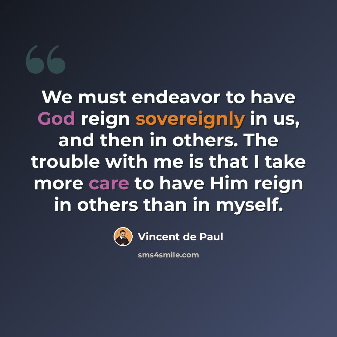 “We must endeavor to have God reign sovereignly in us, and then in others. The trouble with me is that I take more care to have Him reign in others than in myself.” quote by Vincent de Paul