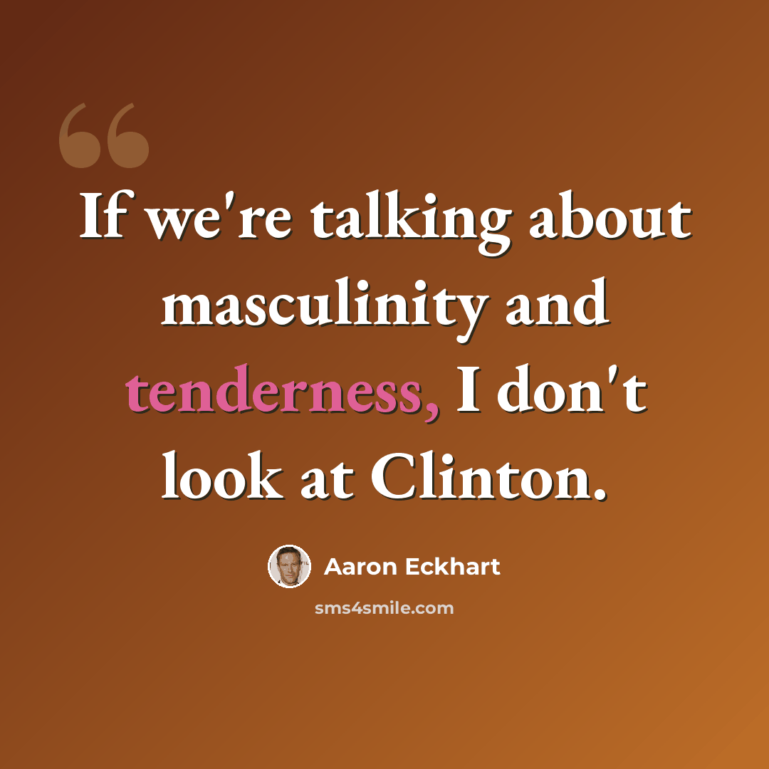 “If we're talking about masculinity and tenderness, I don't look at Clinton.” quote by Aaron Eckhart
