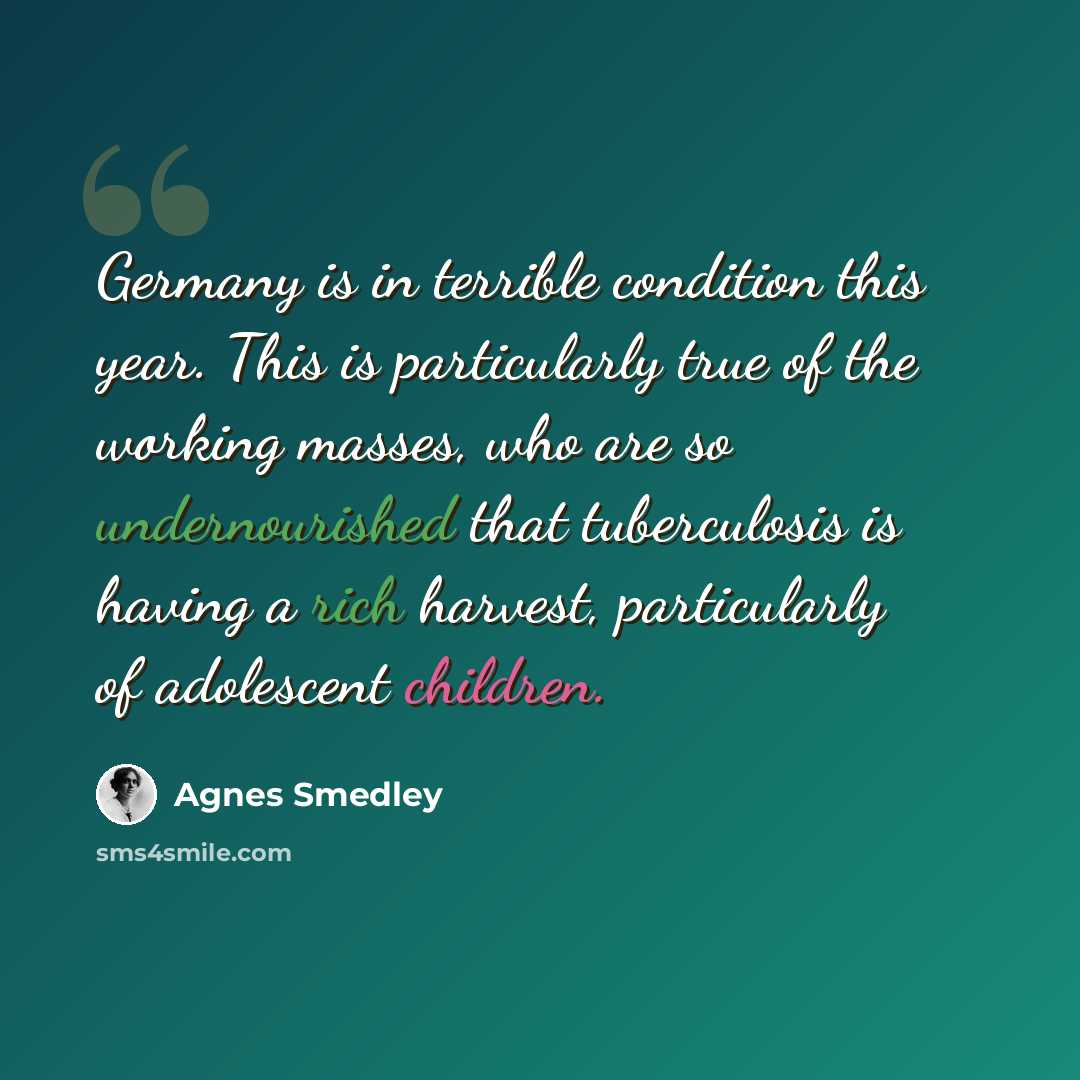 “Germany is in terrible condition this year. This is particularly true of the working masses, who are so undernourished that tuberculosis is having a rich harvest, particularly of adolescent children.” quote by Agnes Smedley