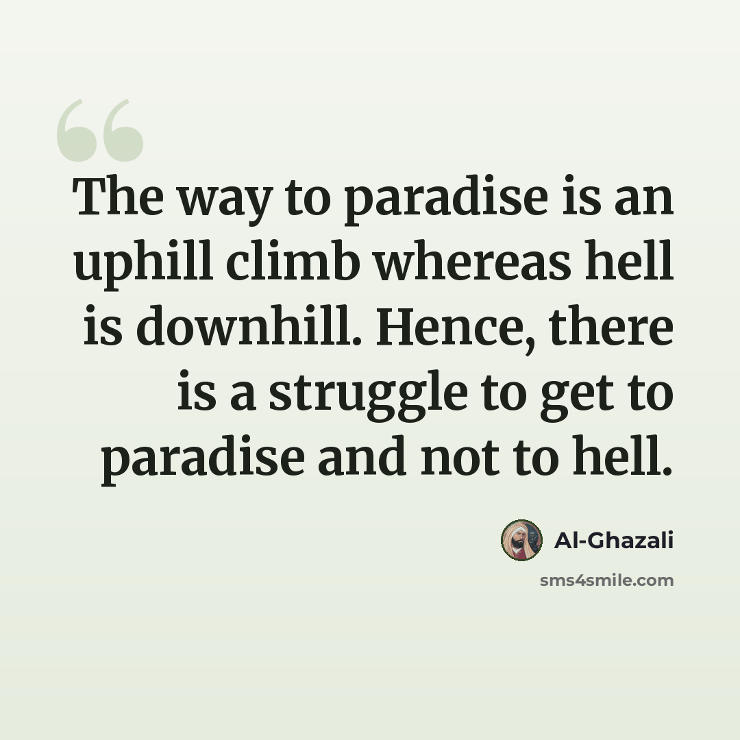 “The way to paradise is an uphill climb whereas hell is downhill. Hence, there is a struggle to get to paradise and not to hell.” quote by Al-Ghazali