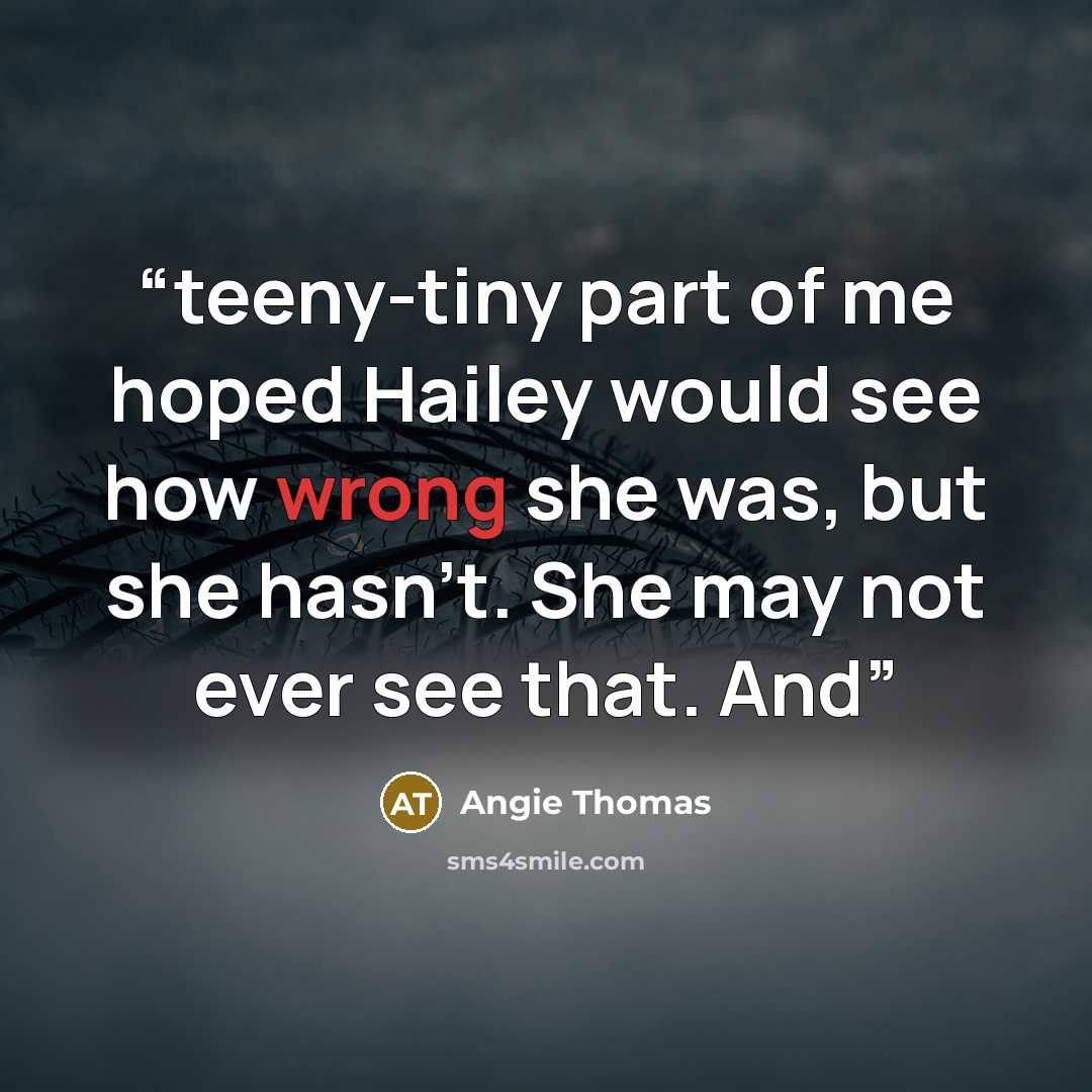 “teeny-tiny part of me hoped Hailey would see how wrong she was, but she hasn’t. She may not ever see that. And” quote by Angie Thomas