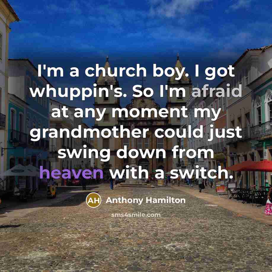 “I'm a church boy. I got whuppin's. So I'm afraid at any moment my grandmother could just swing down from heaven with a switch.” quote by Anthony Hamilton