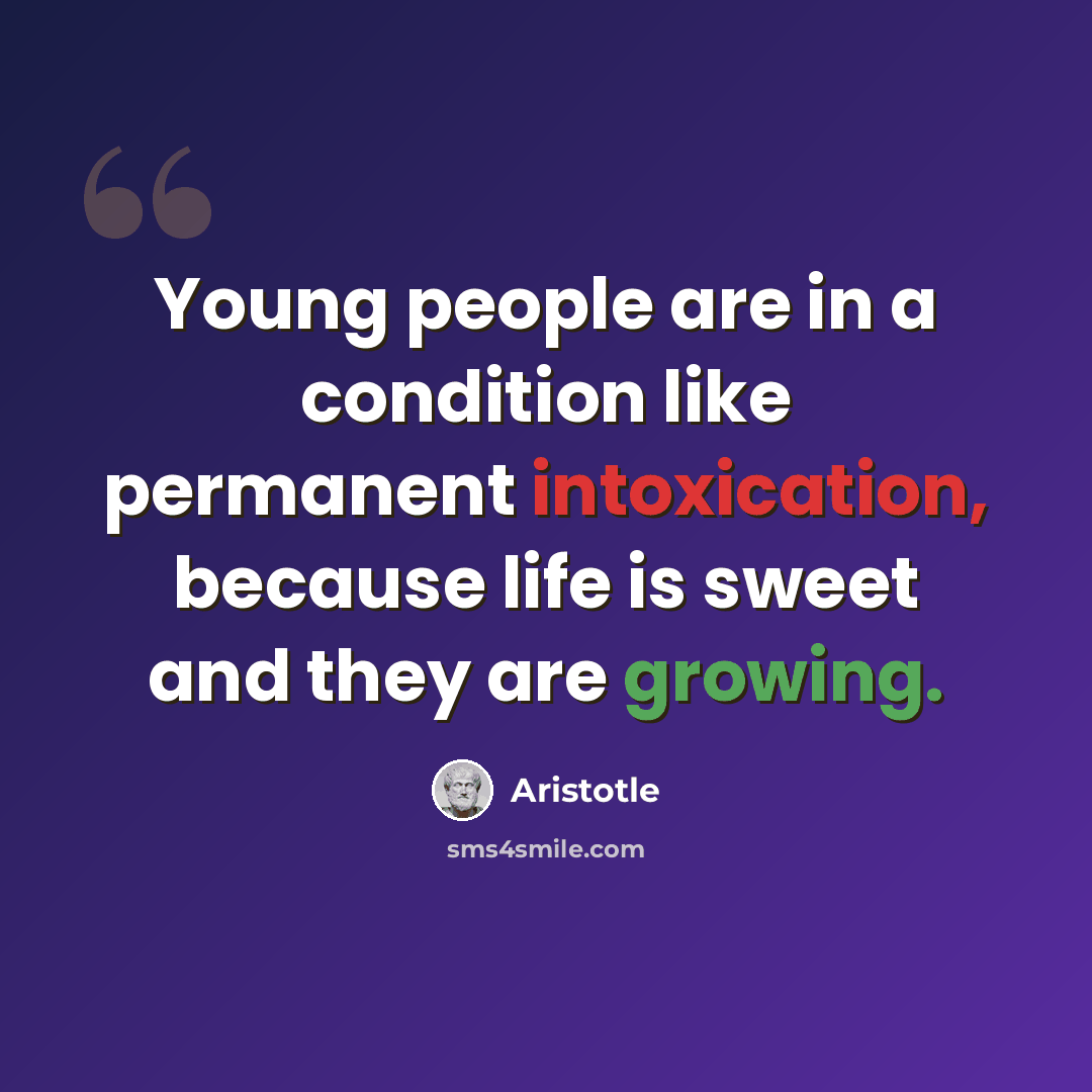 “Young people are in a condition like permanent intoxication, because life is sweet and they are growing.” quote by Aristotle