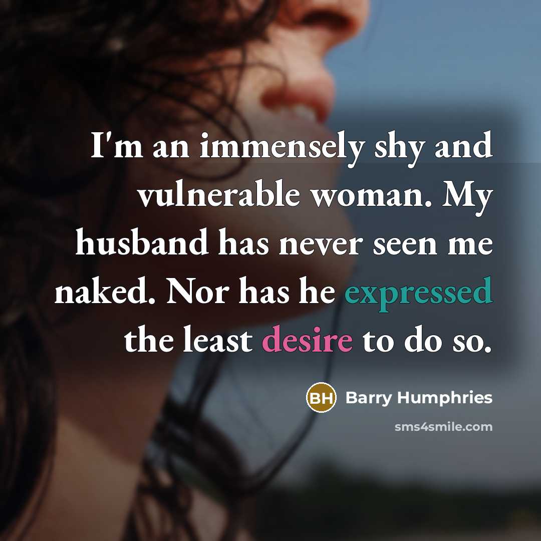 “I'm an immensely shy and vulnerable woman. My husband has never seen me naked. Nor has he expressed the least desire to do so.” quote by Barry Humphries