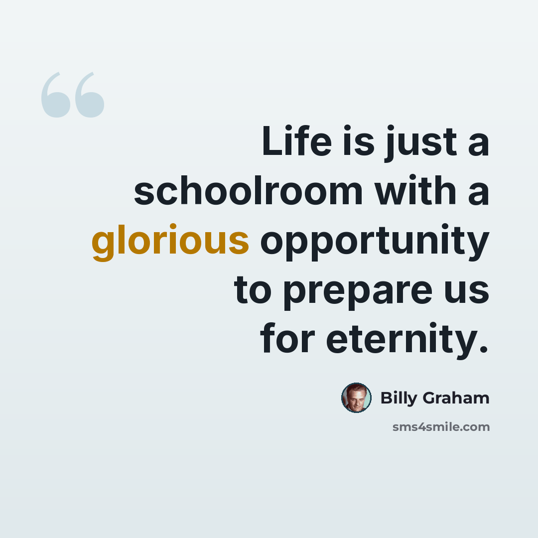“Life is just a schoolroom with a glorious opportunity to prepare us for eternity.” quote by Billy Graham