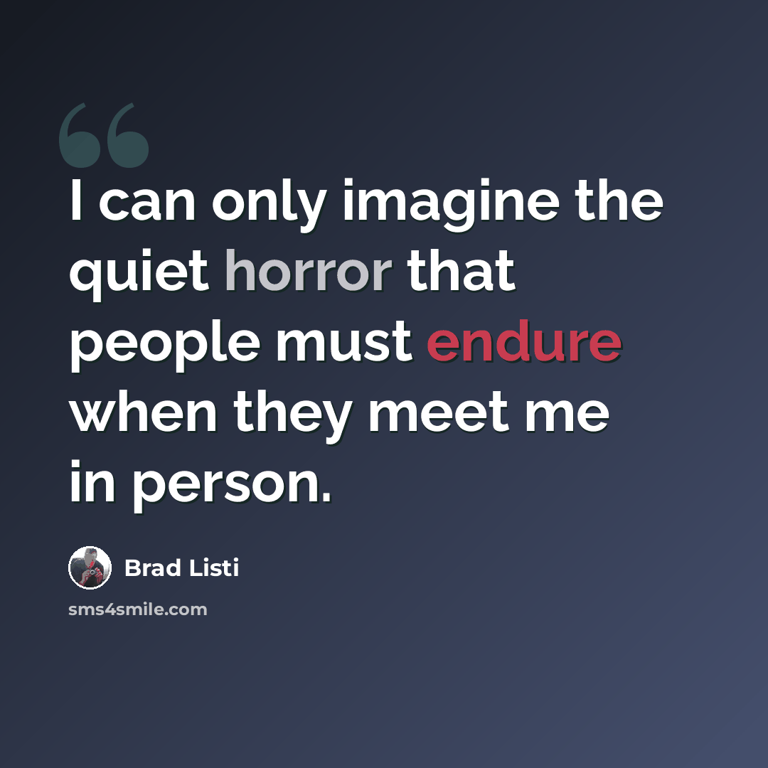 “I can only imagine the quiet horror that people must endure when they meet me in person.” quote by Brad Listi