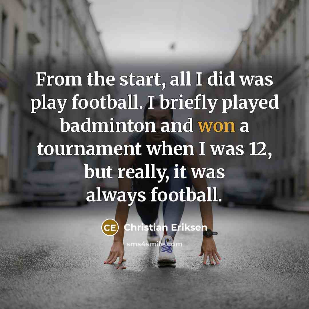 “From the start, all I did was play football. I briefly played badminton and won a tournament when I was 12, but really, it was always football.” quote by Christian Eriksen