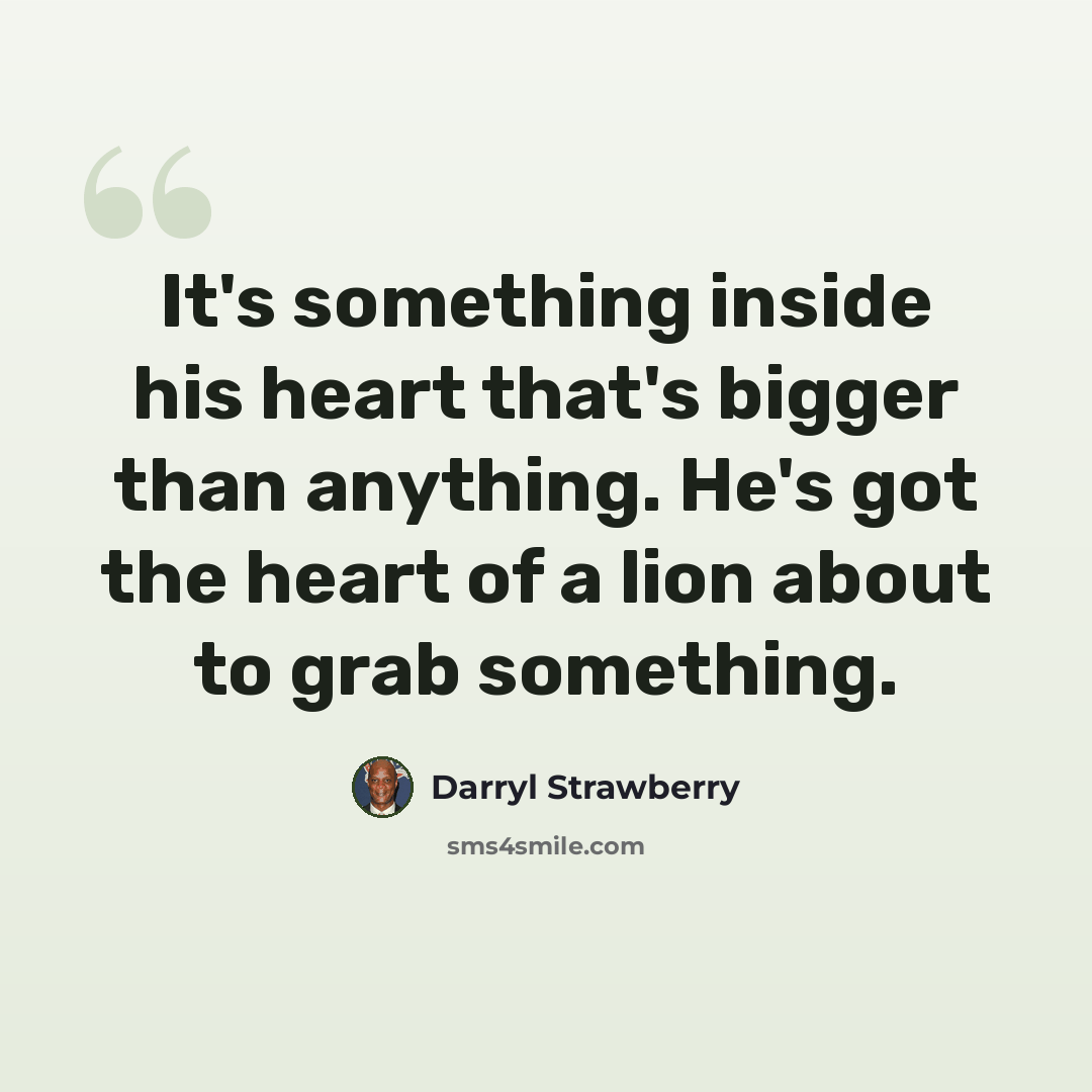 “It's something inside his heart that's bigger than anything. He's got the heart of a lion about to grab something.” quote by Darryl Strawberry