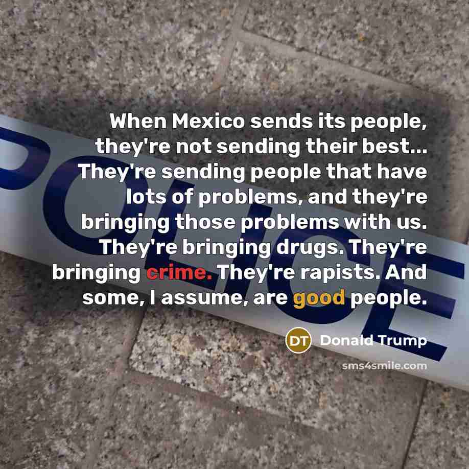 “When Mexico sends its people, they're not sending their best... They're sending people that have lots of problems, and they're bringing those problems with us. They're bringing drugs. They're bringing crime. They're rapists. And some, I assume, are good people.” quote by Donald Trump