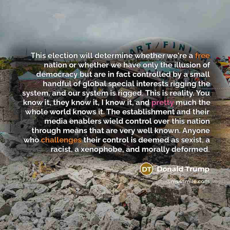 “This election will determine whether we're a free nation or whether we have only the illusion of democracy but are in fact controlled by a small handful of global special interests rigging the system, and our system is rigged. This is reality. You know it, they know it, I know it, and pretty much…” quote by Donald Trump