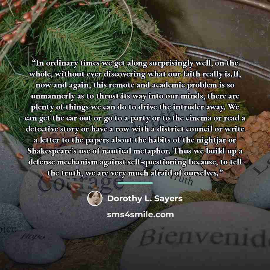 “In ordinary times we get along surprisingly well, on the whole, without ever discovering what our faith really is.If, now and again, this remote and academic problem is so unmannerly as to thrust its way into our minds, there are plenty of things we can do to drive the intruder away. We can get…” quote by Dorothy L. Sayers