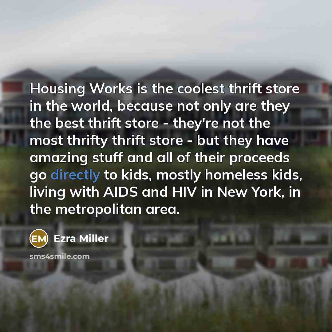 “Housing Works is the coolest thrift store in the world, because not only are they the best thrift store - they're not the most thrifty thrift store - but they have amazing stuff and all of their proceeds go directly to kids, mostly homeless kids, living with AIDS and HIV in New York, in the…” quote by Ezra Miller