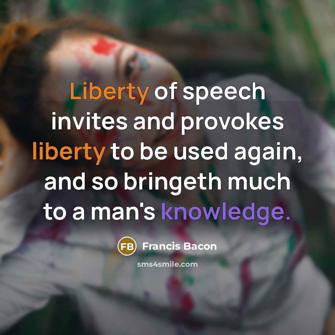“Liberty of speech invites and provokes liberty to be used again, and so bringeth much to a man's knowledge.” quote by Francis Bacon
