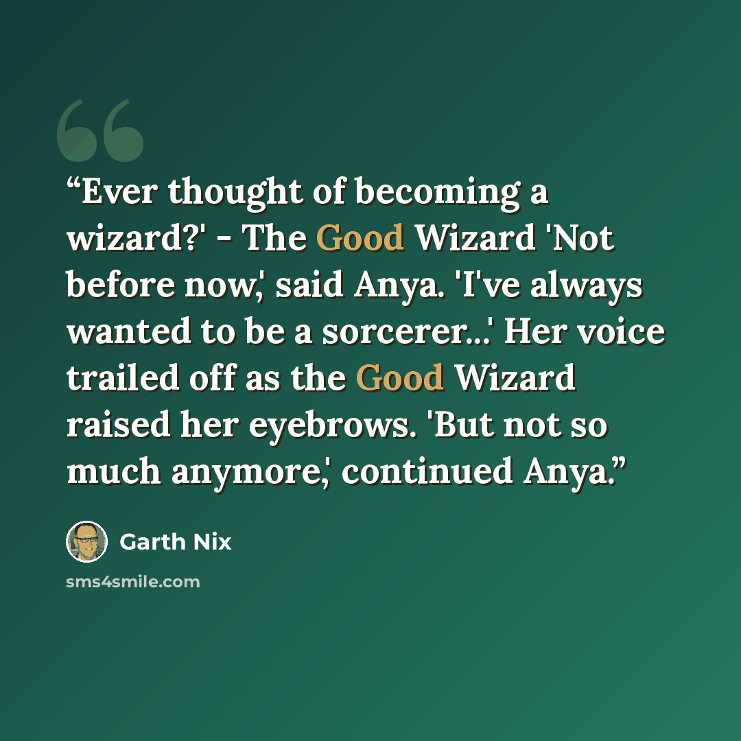 “Ever thought of becoming a wizard?' - The Good Wizard 'Not before now,' said Anya. 'I've always wanted to be a sorcerer...' Her voice trailed off as the Good Wizard raised her eyebrows. 'But not so much anymore,' continued Anya.” quote by Garth Nix