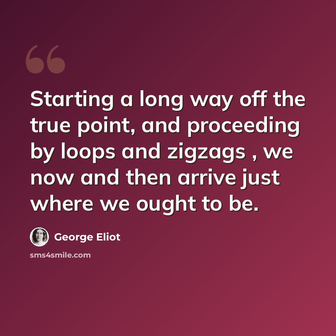 “Starting a long way off the true point, and proceeding by loops and zigzags , we now and then arrive just where we ought to be.” quote by George Eliot