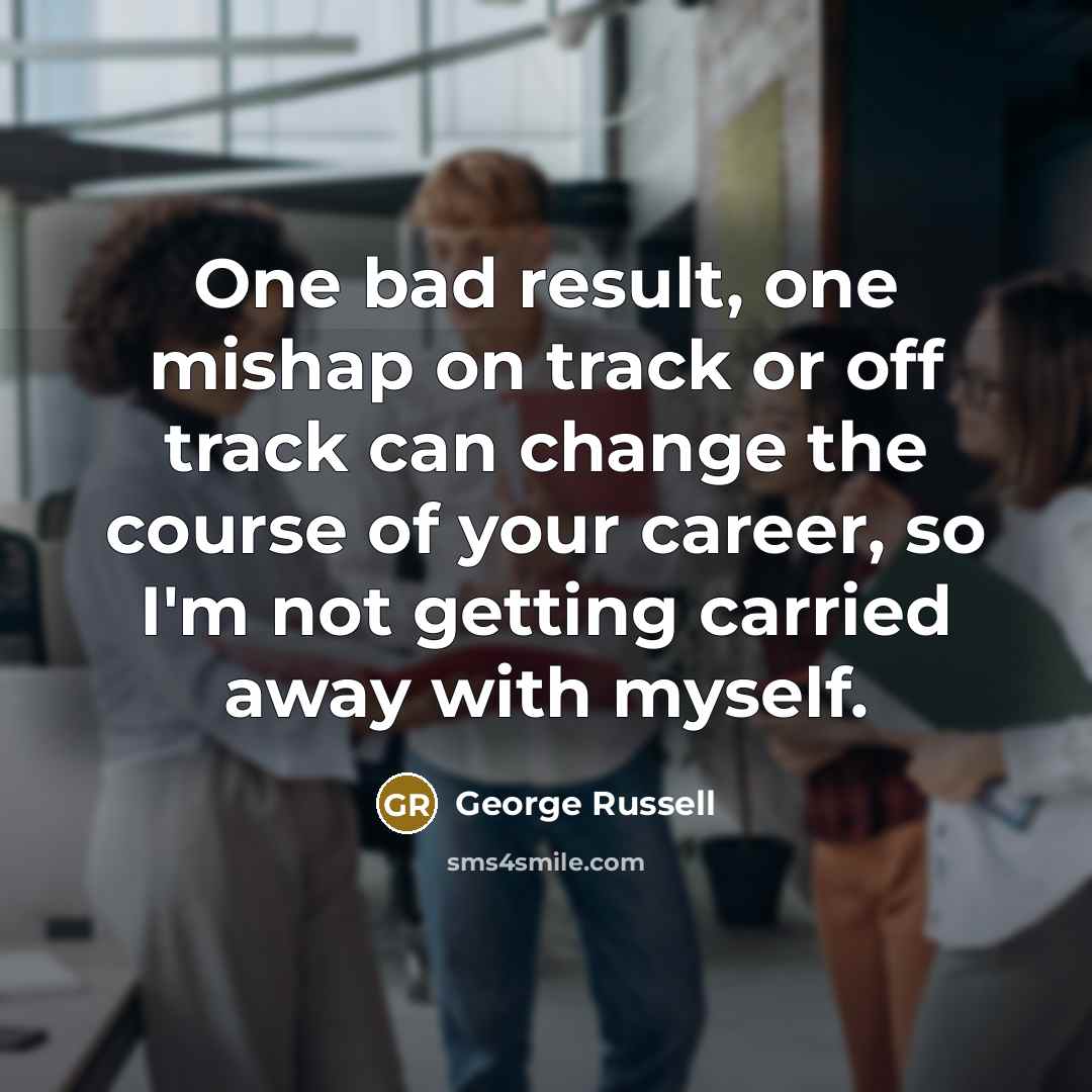 “One bad result, one mishap on track or off track can change the course of your career, so I'm not getting carried away with myself.” quote by George Russell
