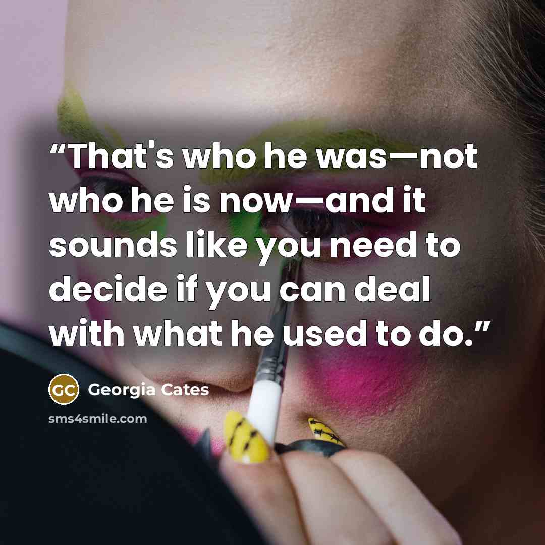 “That's who he was—not who he is now—and it sounds like you need to decide if you can deal with what he used to do.” quote by Georgia Cates