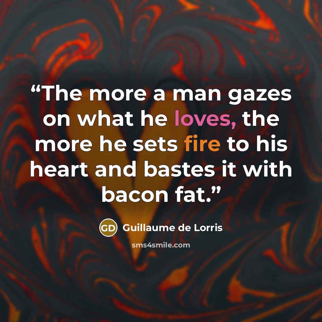 “The more a man gazes on what he loves, the more he sets fire to his heart and bastes it with bacon fat.” quote by Guillaume de Lorris