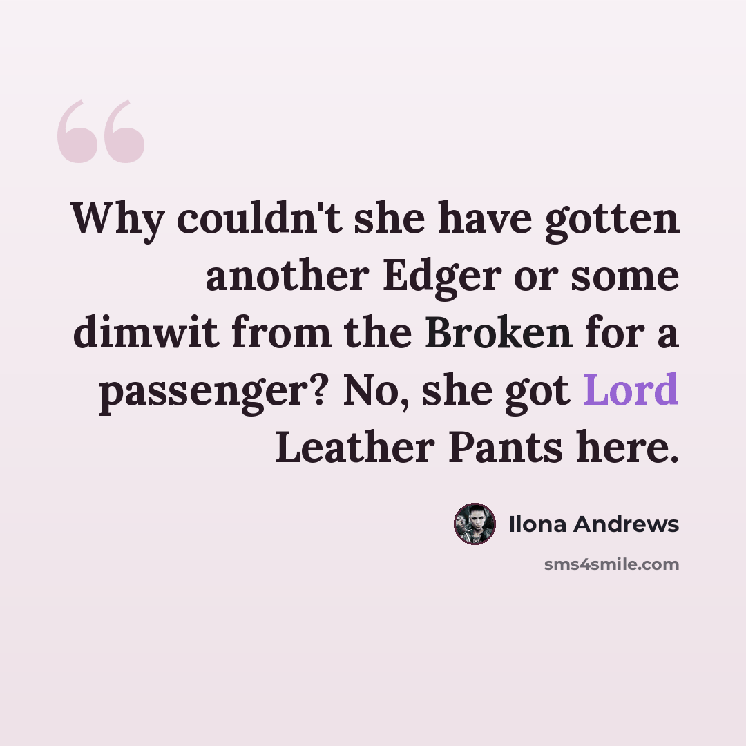 “Why couldn't she have gotten another Edger or some dimwit from the Broken for a passenger? No, she got Lord Leather Pants here.” quote by Ilona Andrews