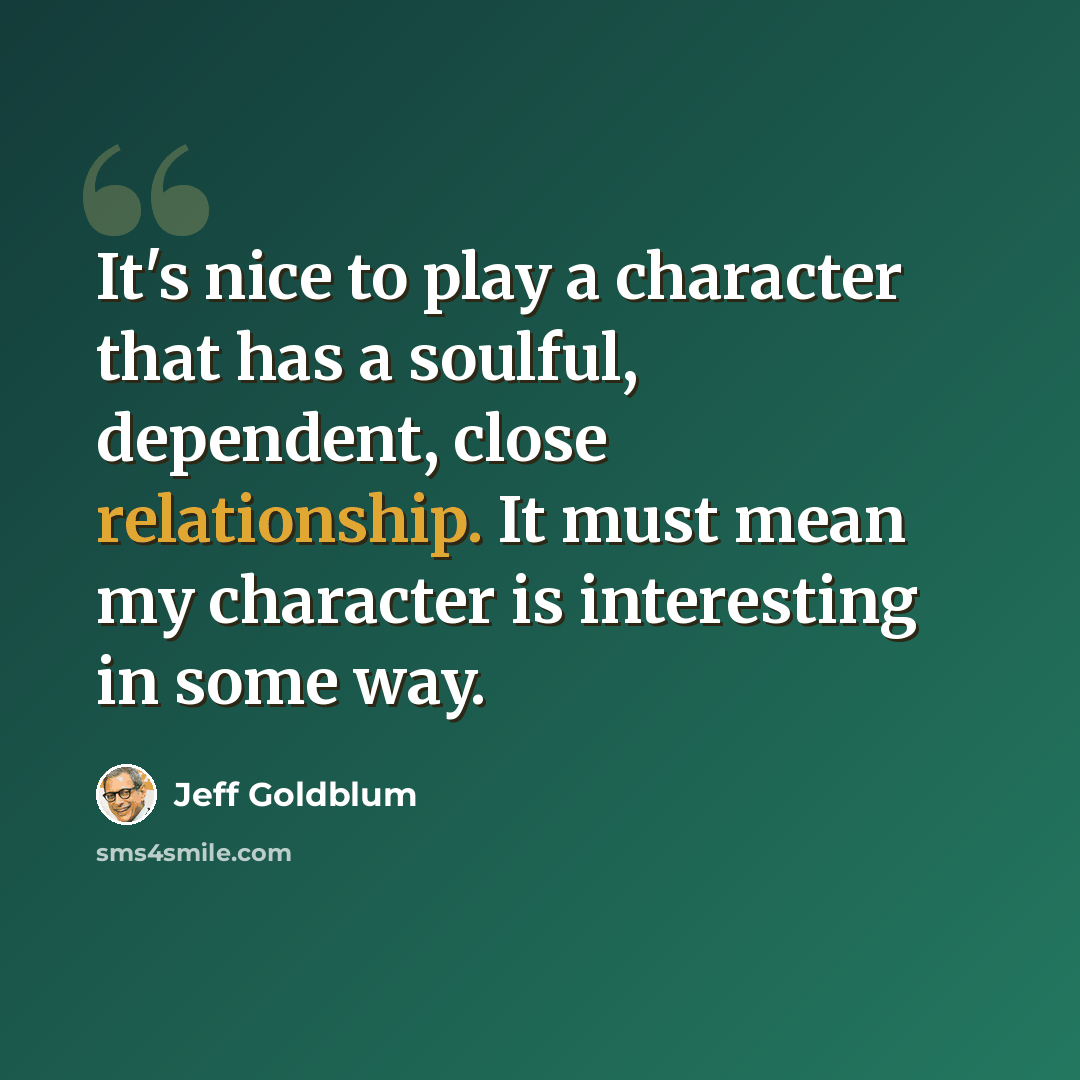 “It's nice to play a character that has a soulful, dependent, close relationship. It must mean my character is interesting in some way.” quote by Jeff Goldblum