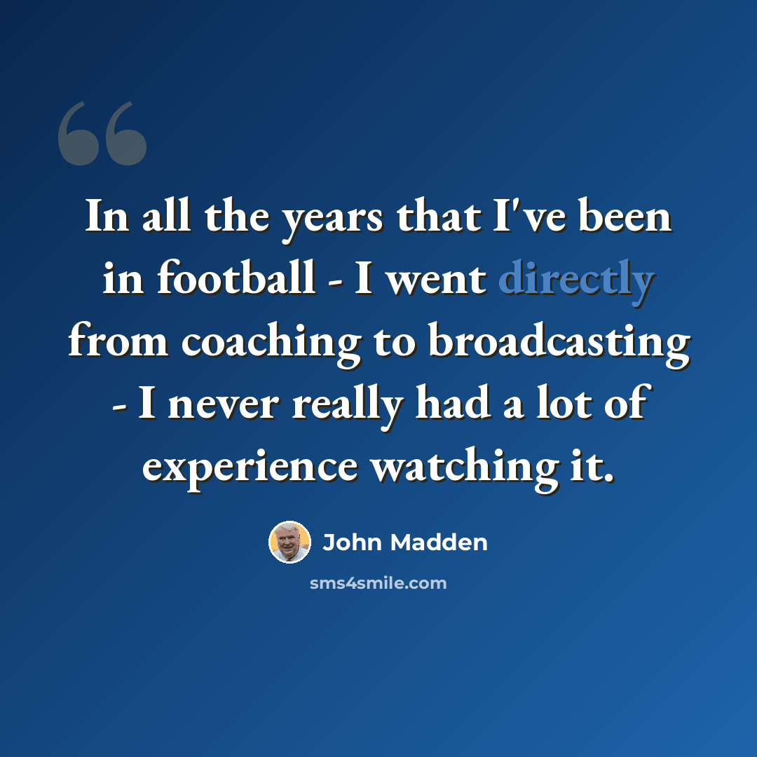 “In all the years that I've been in football - I went directly from coaching to broadcasting - I never really had a lot of experience watching it.” quote by John Madden