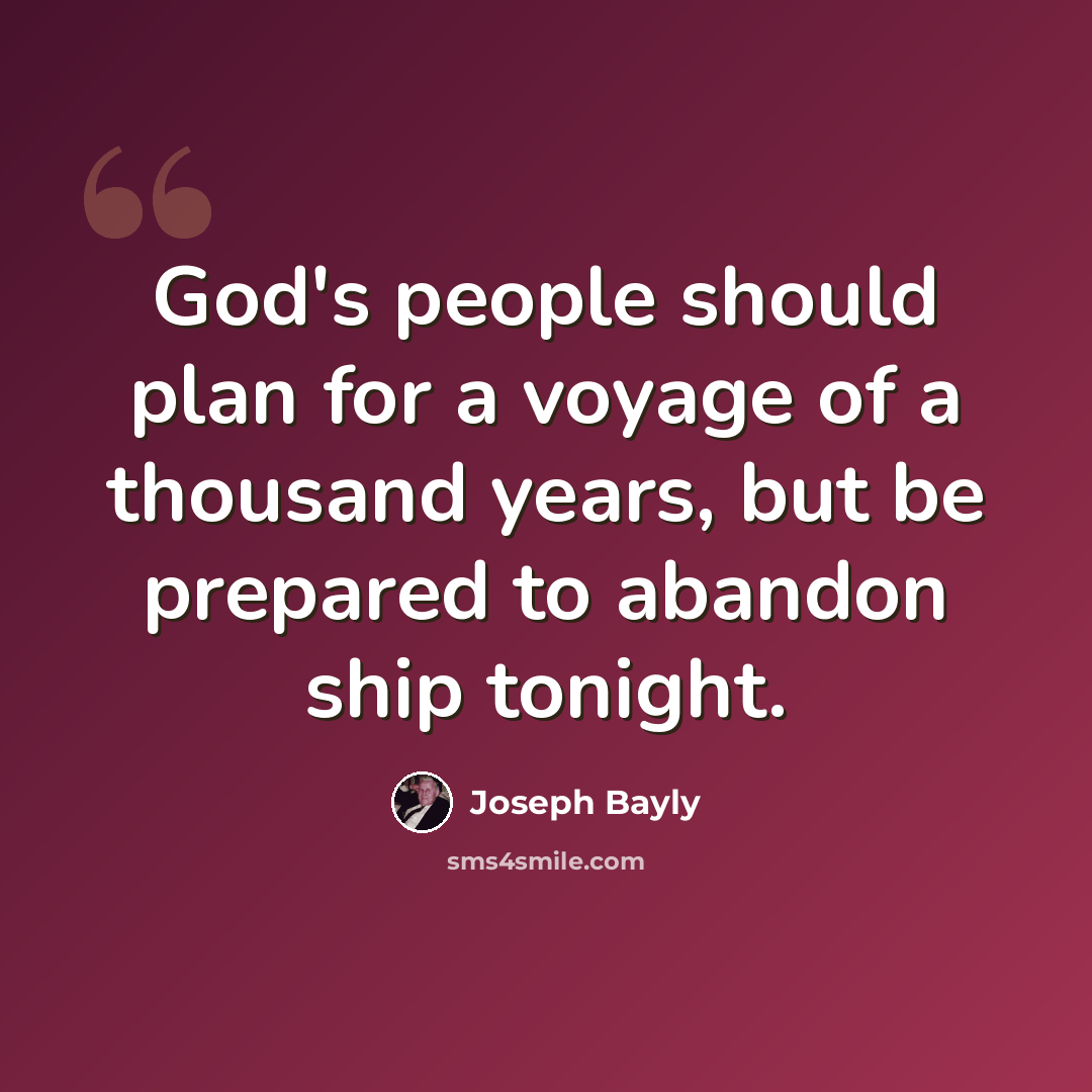 “God's people should plan for a voyage of a thousand years, but be prepared to abandon ship tonight.” quote by Joseph Bayly