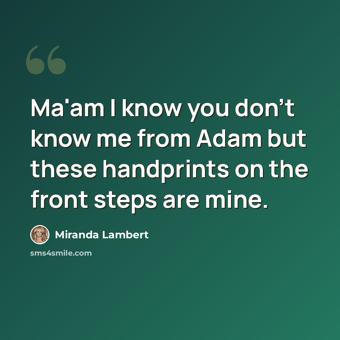 “Ma'am I know you don't know me from Adam but these handprints on the front steps are mine.” quote by Miranda Lambert