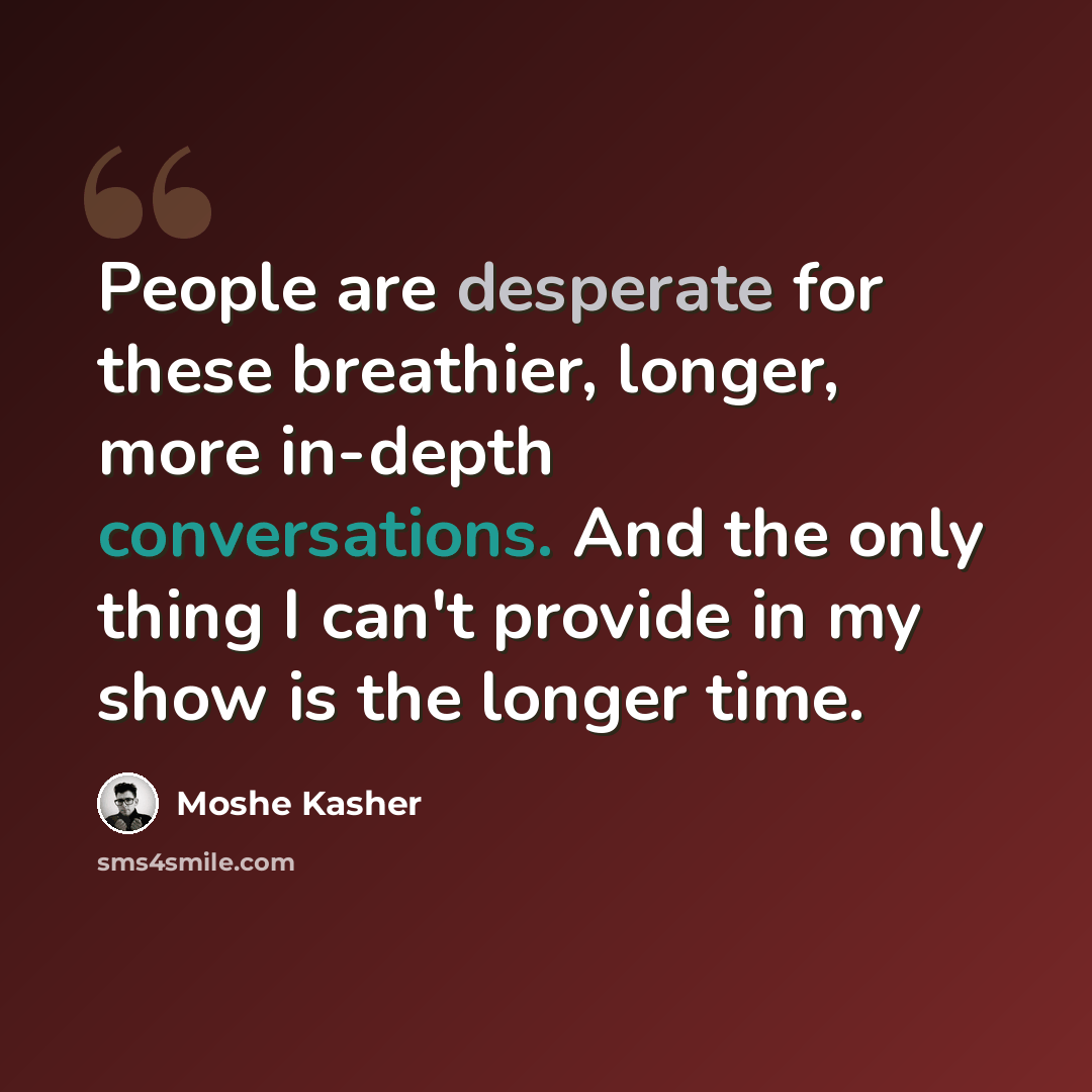 “People are desperate for these breathier, longer, more in-depth conversations. And the only thing I can't provide in my show is the longer time.” quote by Moshe Kasher