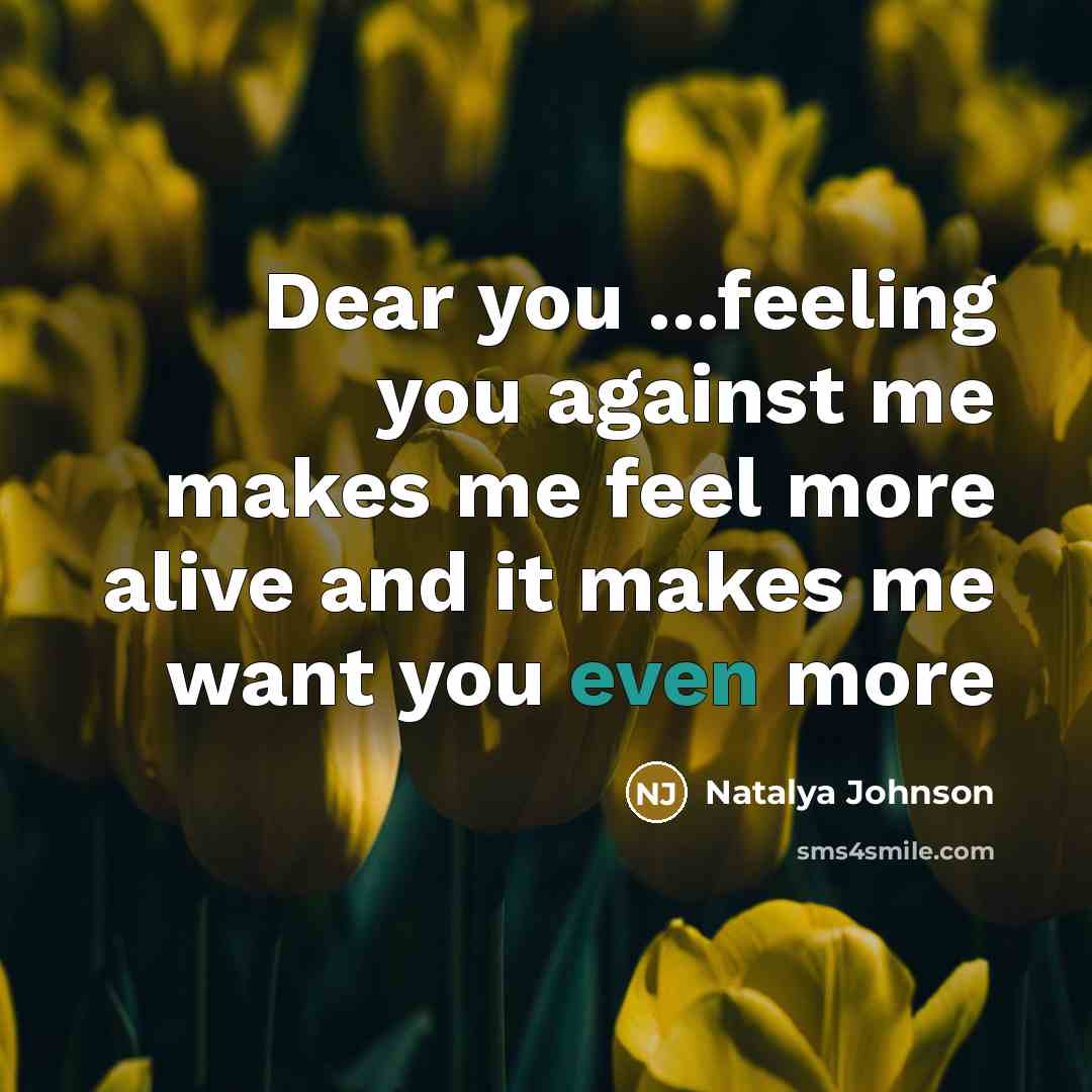 “Dear you ...feeling you against me makes me feel more alive and it makes me want you even more” quote by Natalya Johnson