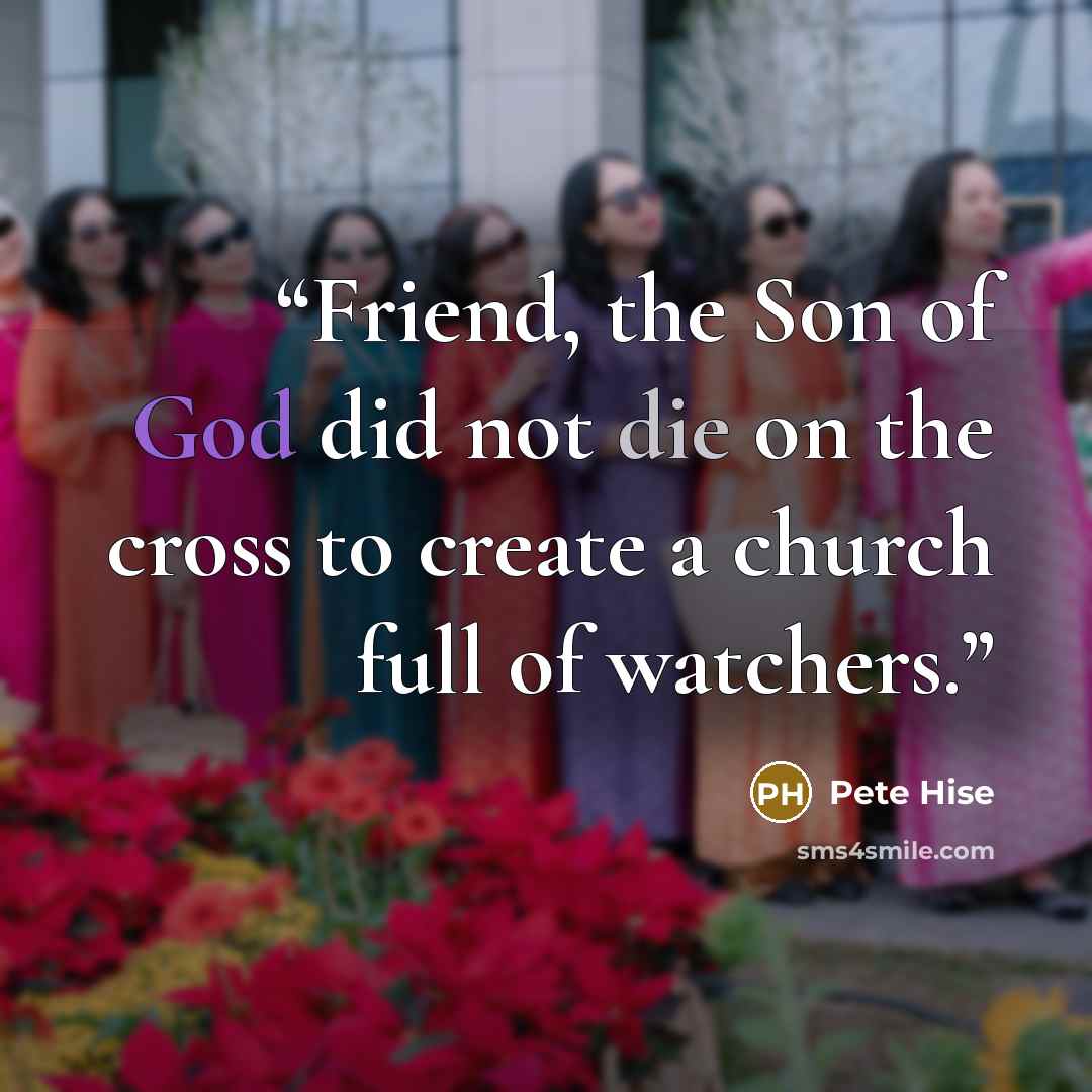 “Friend, the Son of God did not die on the cross to create a church full of watchers.” quote by Pete Hise