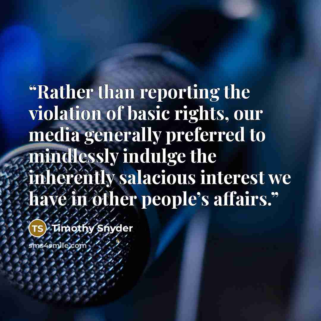 “Rather than reporting the violation of basic rights, our media generally preferred to mindlessly indulge the inherently salacious interest we have in other people’s affairs.” quote by Timothy Snyder
