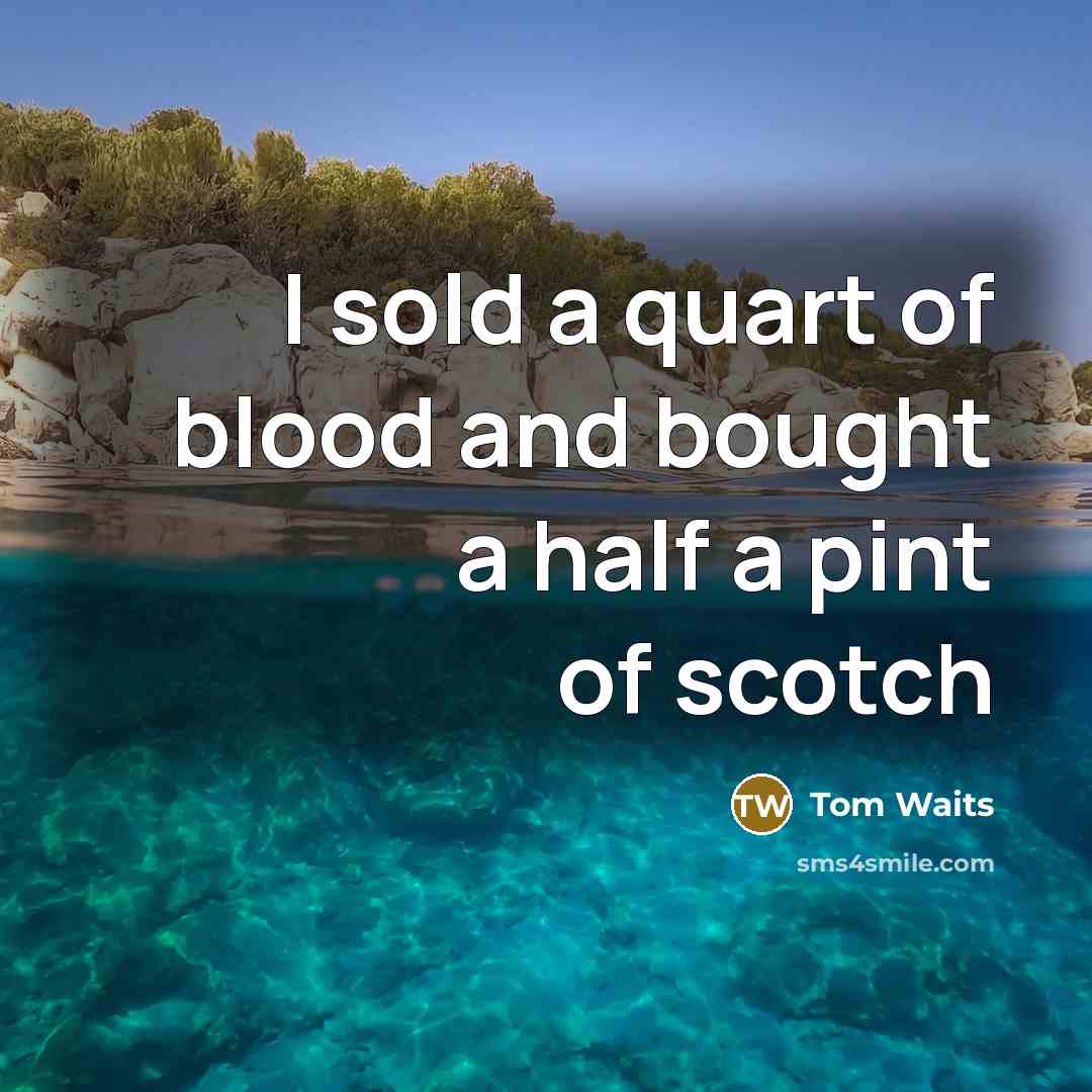 “I sold a quart of blood and bought a half a pint of scotch” quote by Tom Waits