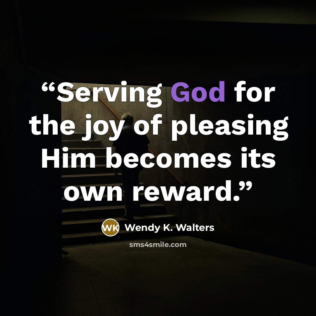 “Serving God for the joy of pleasing Him becomes its own reward.” quote by Wendy K. Walters