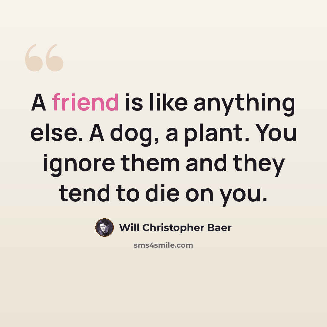 “A friend is like anything else. A dog, a plant. You ignore them and they tend to die on you.” quote by Will Christopher Baer