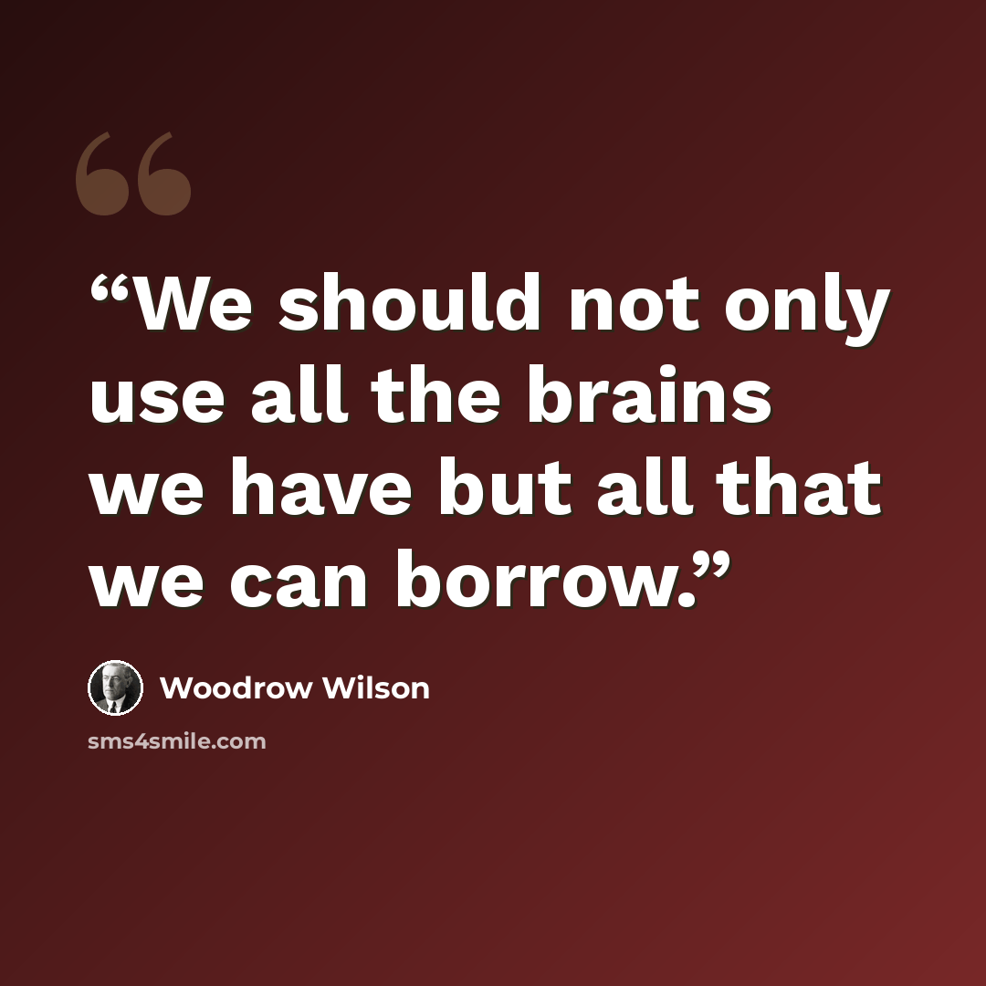 “We should not only use all the brains we have but all that we can borrow.” quote by Woodrow Wilson