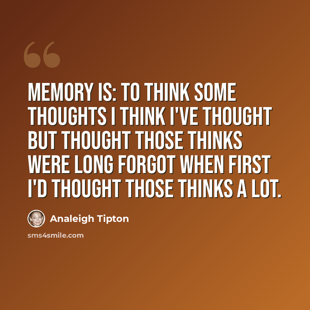 “Memory is: To think some thoughts I think I've thought but thought those thinks were long forgot when first I'd thought those thinks a lot.” quote by Analeigh Tipton