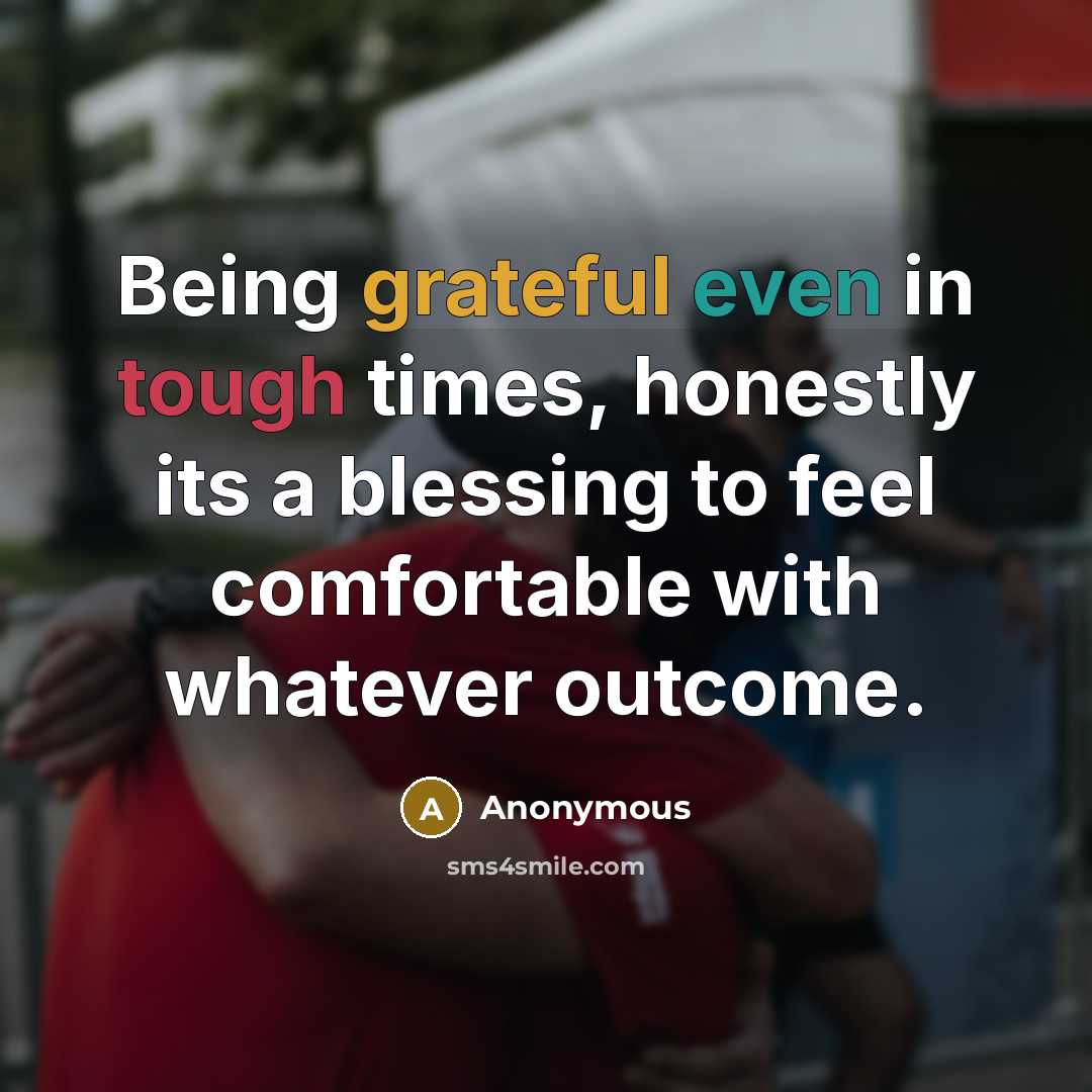“Being grateful even in tough times, honestly its a blessing to feel comfortable with whatever outcome.” quote by Anonymous