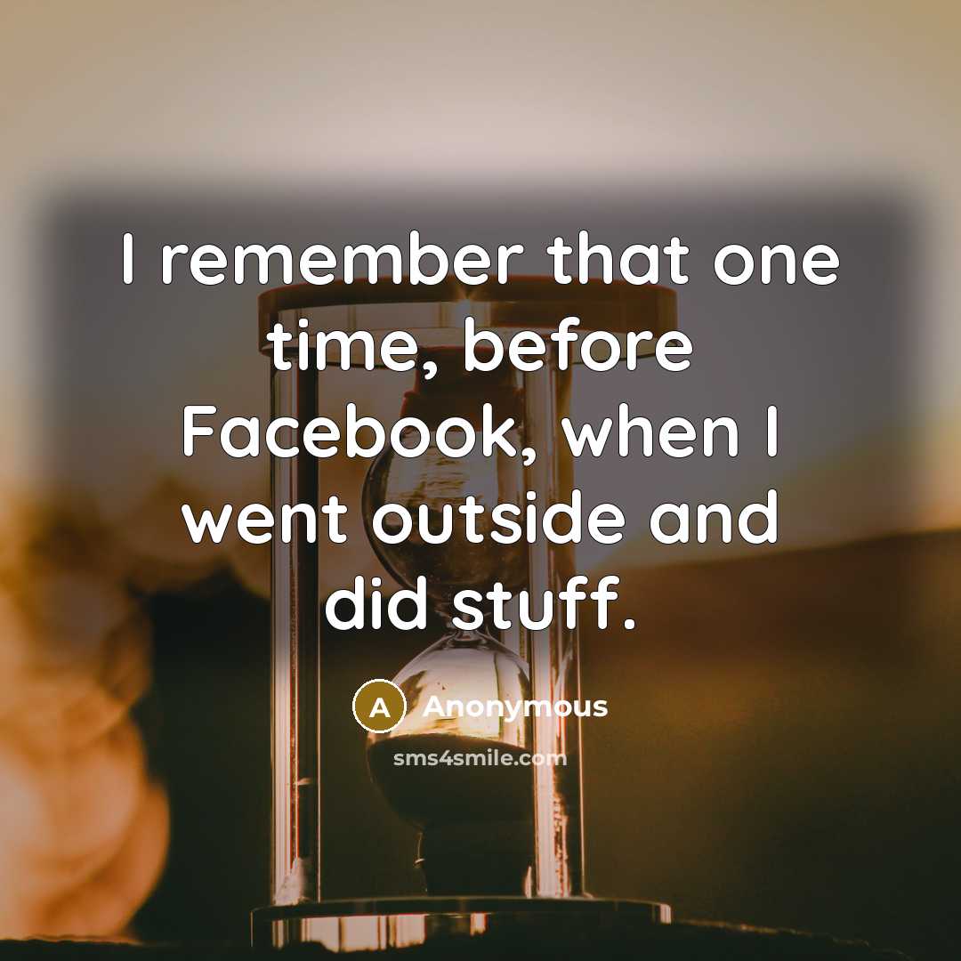 “I remember that one time, before Facebook, when I went outside and did stuff.” quote by Anonymous